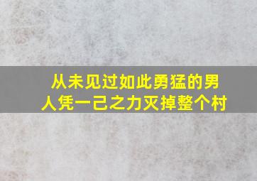 从未见过如此勇猛的男人凭一己之力灭掉整个村