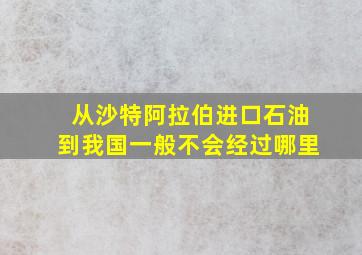 从沙特阿拉伯进口石油到我国一般不会经过哪里