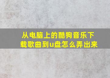 从电脑上的酷狗音乐下载歌曲到u盘怎么弄出来