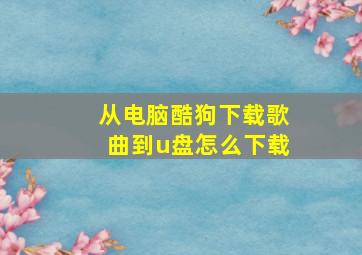 从电脑酷狗下载歌曲到u盘怎么下载