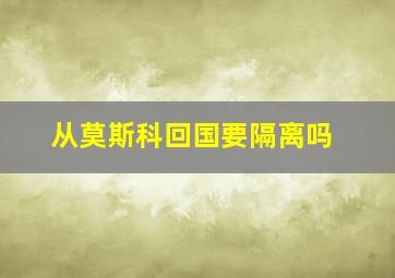 从莫斯科回国要隔离吗