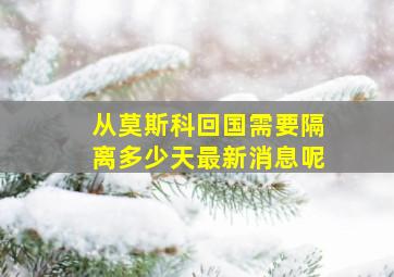 从莫斯科回国需要隔离多少天最新消息呢