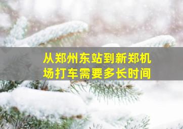 从郑州东站到新郑机场打车需要多长时间