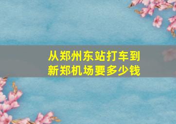 从郑州东站打车到新郑机场要多少钱