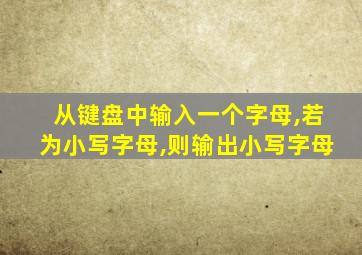 从键盘中输入一个字母,若为小写字母,则输出小写字母