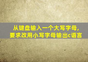 从键盘输入一个大写字母,要求改用小写字母输出c语言