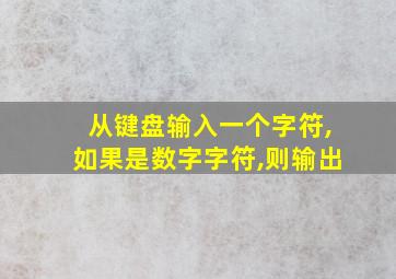 从键盘输入一个字符,如果是数字字符,则输出