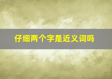 仔细两个字是近义词吗