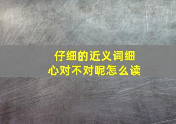 仔细的近义词细心对不对呢怎么读