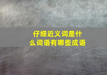 仔细近义词是什么词语有哪些成语