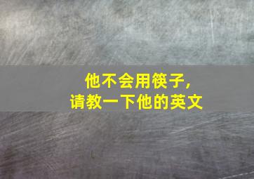 他不会用筷子,请教一下他的英文