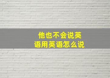 他也不会说英语用英语怎么说