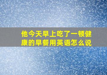 他今天早上吃了一顿健康的早餐用英语怎么说