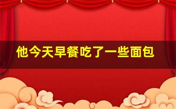 他今天早餐吃了一些面包