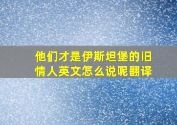 他们才是伊斯坦堡的旧情人英文怎么说呢翻译