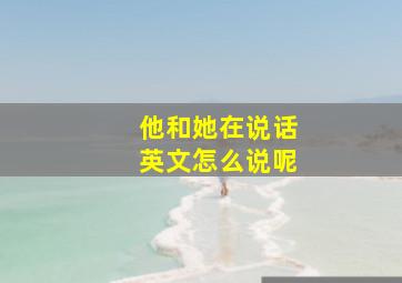 他和她在说话英文怎么说呢