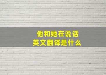 他和她在说话英文翻译是什么