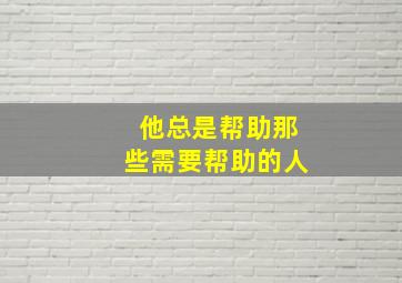 他总是帮助那些需要帮助的人