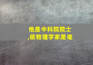 他是中科院院士,核物理学家是谁