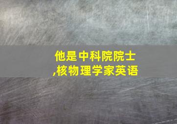 他是中科院院士,核物理学家英语