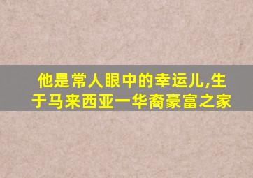 他是常人眼中的幸运儿,生于马来西亚一华裔豪富之家