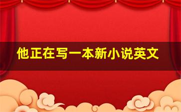 他正在写一本新小说英文