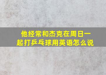 他经常和杰克在周日一起打乒乓球用英语怎么说