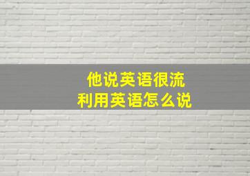 他说英语很流利用英语怎么说