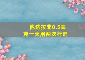 他达拉非0.5毫克一天用两次行吗