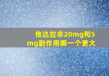 他达拉非20mg和5mg副作用哪一个更大