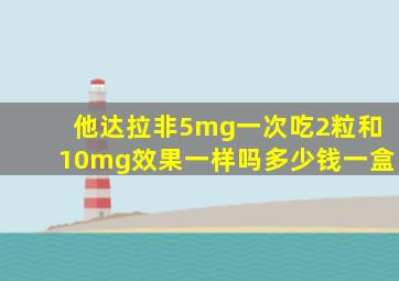 他达拉非5mg一次吃2粒和10mg效果一样吗多少钱一盒