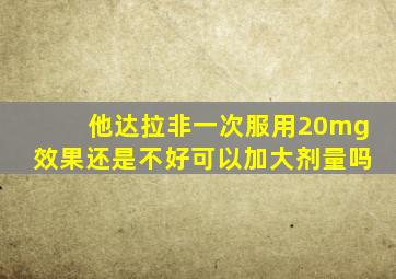 他达拉非一次服用20mg效果还是不好可以加大剂量吗