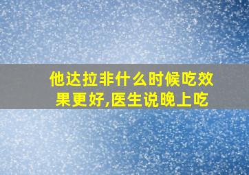 他达拉非什么时候吃效果更好,医生说晚上吃