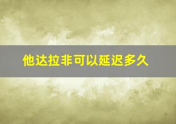 他达拉非可以延迟多久