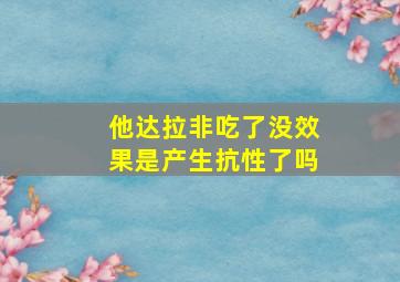 他达拉非吃了没效果是产生抗性了吗