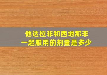 他达拉非和西地那非一起服用的剂量是多少