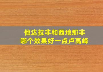 他达拉非和西地那非哪个效果好一点卢高峰