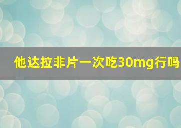 他达拉非片一次吃30mg行吗