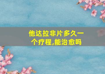 他达拉非片多久一个疗程,能治愈吗