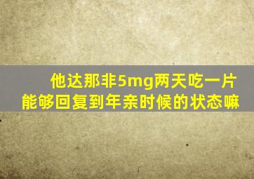 他达那非5mg两天吃一片能够回复到年亲时候的状态嘛