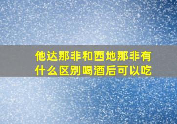 他达那非和西地那非有什么区别喝酒后可以吃