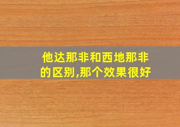 他达那非和西地那非的区别,那个效果很好