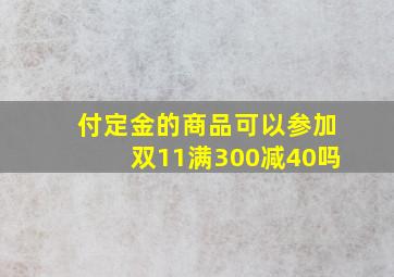 付定金的商品可以参加双11满300减40吗