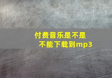 付费音乐是不是不能下载到mp3