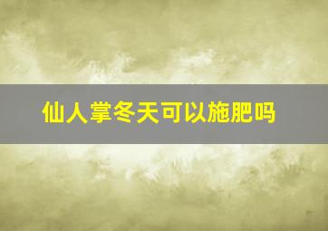 仙人掌冬天可以施肥吗