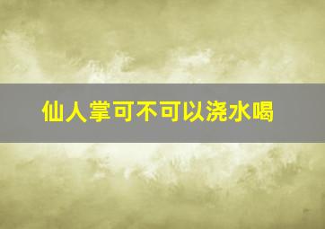 仙人掌可不可以浇水喝