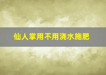 仙人掌用不用浇水施肥