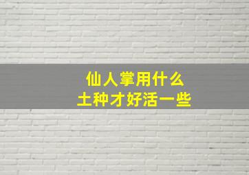 仙人掌用什么土种才好活一些