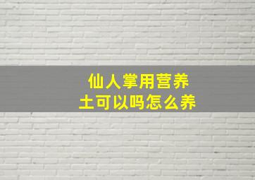 仙人掌用营养土可以吗怎么养