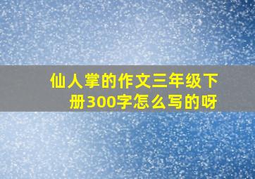 仙人掌的作文三年级下册300字怎么写的呀